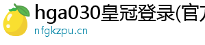 hga030皇冠登录(官方)官方网站